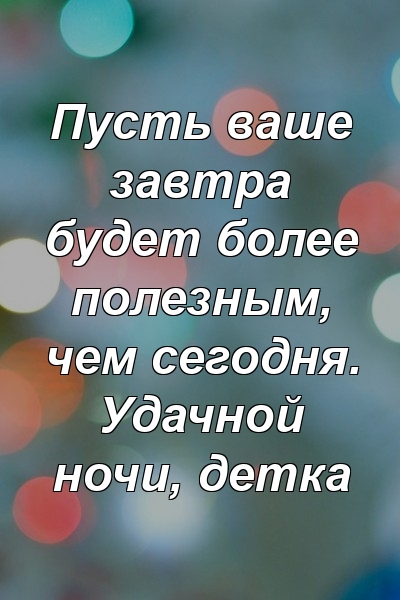 Пусть ваше завтра будет более полезным, чем сегодня. Удачной ночи, детка