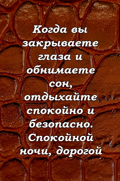 Когда вы закрываете глаза и обнимаете сон, отдыхайте спокойно и безопасно. Спокойной ночи, дорогой