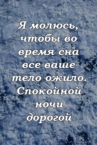 Я молюсь, чтобы во время сна все ваше тело ожило. Спокойной ночи дорогой