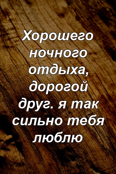 Хорошего ночного отдыха, дорогой друг. я так сильно тебя люблю