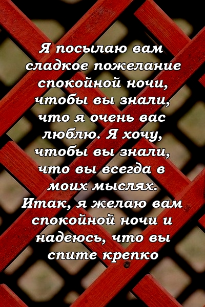 Я посылаю вам сладкое пожелание спокойной ночи, чтобы вы знали, что я очень вас люблю. Я хочу, чтобы вы знали, что вы всегда в моих мыслях. Итак, я желаю вам спокойной ночи и надеюсь, что вы спите крепко