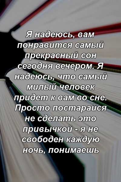 Я надеюсь, вам понравится самый прекрасный сон сегодня вечером. Я надеюсь, что самый милый человек придет к вам во сне. Просто постарайся не сделать это привычкой - я не свободен каждую ночь, понимаешь