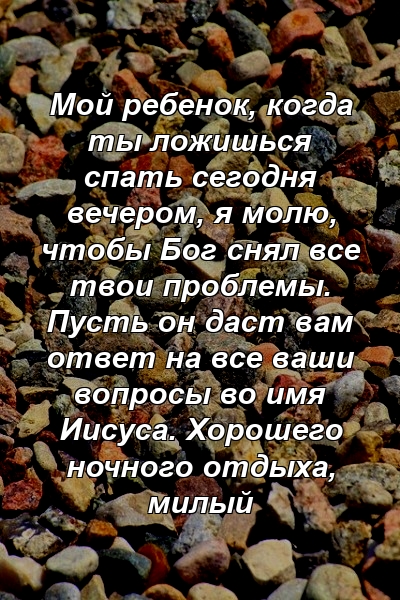 Мой ребенок, когда ты ложишься спать сегодня вечером, я молю, чтобы Бог снял все твои проблемы. Пусть он даст вам ответ на все ваши вопросы во имя Иисуса. Хорошего ночного отдыха, милый