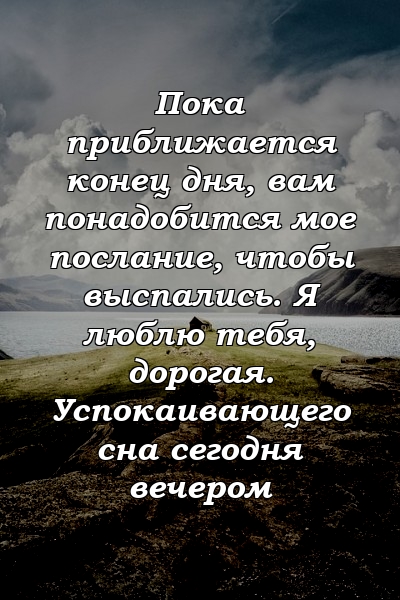 Пока приближается конец дня, вам понадобится мое послание, чтобы выспались. Я люблю тебя, дорогая. Успокаивающего сна сегодня вечером