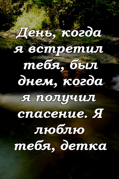 День, когда я встретил тебя, был днем, когда я получил спасение. Я люблю тебя, детка