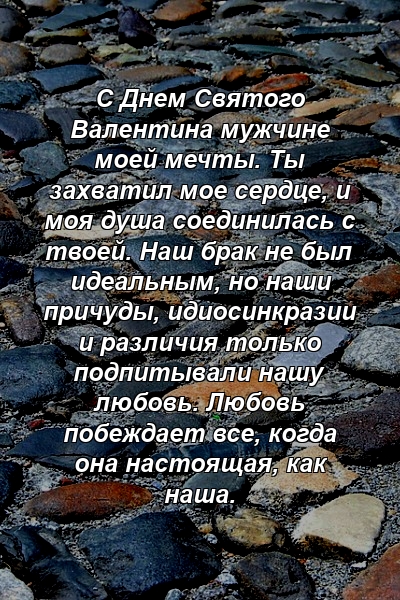 С Днем Святого Валентина мужчине моей мечты. Ты захватил мое сердце, и моя душа соединилась с твоей. Наш брак не был идеальным, но наши причуды, идиосинкразии и различия только подпитывали нашу любовь. Любовь побеждает все, когда она настоящая, как наша. 