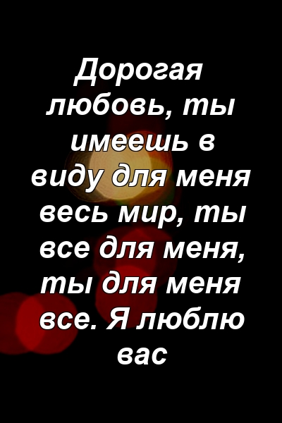 Дорогая любовь, ты имеешь в виду для меня весь мир, ты все для меня, ты для меня все. Я люблю вас