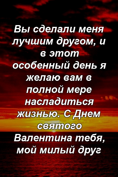 Вы сделали меня лучшим другом, и в этот особенный день я желаю вам в полной мере насладиться жизнью. С Днем святого Валентина тебя, мой милый друг