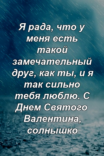 Я рада, что у меня есть такой замечательный друг, как ты, и я так сильно тебя люблю. С Днем Святого Валентина, солнышко