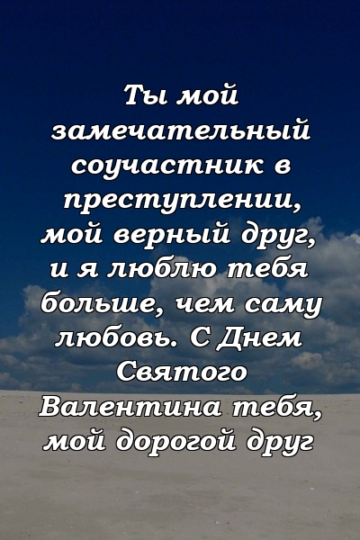 Ты мой замечательный соучастник в преступлении, мой верный друг, и я люблю тебя больше, чем саму любовь. С Днем Святого Валентина тебя, мой дорогой друг