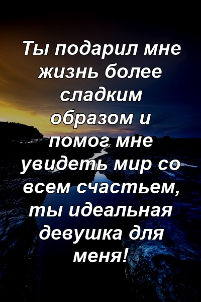 Ты подарил мне жизнь более сладким образом и помог мне увидеть мир со всем счастьем, ты идеальная девушка для меня!