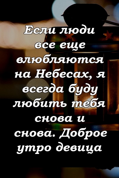 Если люди все еще влюбляются на Небесах, я всегда буду любить тебя снова и снова. Доброе утро девица