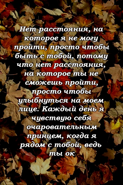 Нет расстояния, на которое я не могу пройти, просто чтобы быть с тобой, потому что нет расстояния, на которое ты не сможешь пройти, просто чтобы улыбнуться на моем лице. Каждый день я чувствую себя очаровательным принцем, когда я рядом с тобой, ведь ты ок