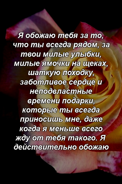 Я обожаю тебя за то, что ты всегда рядом, за твои милые улыбки, милые ямочки на щеках, шаткую походку, заботливое сердце и неподвластные времени подарки, которые ты всегда приносишь мне, даже когда я меньше всего жду от тебя такого. Я действительно обожаю