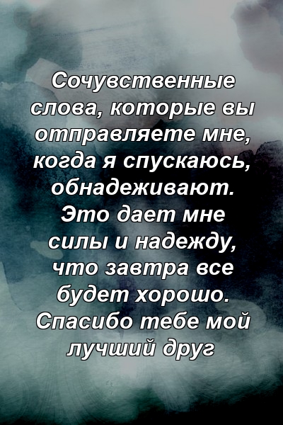 Сочувственные слова, которые вы отправляете мне, когда я спускаюсь, обнадеживают. Это дает мне силы и надежду, что завтра все будет хорошо. Спасибо тебе мой лучший друг