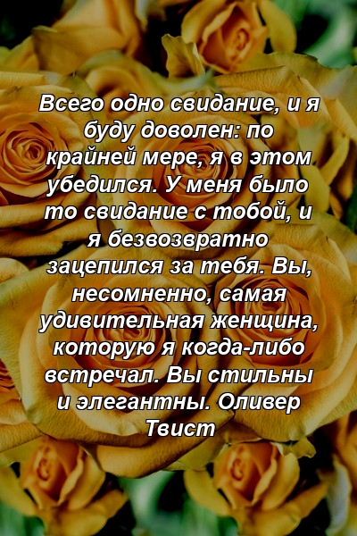 Всего одно свидание, и я буду доволен: по крайней мере, я в этом убедился. У меня было то свидание с тобой, и я безвозвратно зацепился за тебя. Вы, несомненно, самая удивительная женщина, которую я когда-либо встречал. Вы стильны и элегантны. Оливер Твист