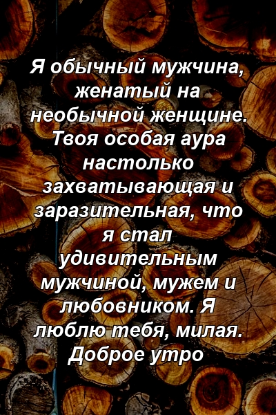 Я обычный мужчина, женатый на необычной женщине. Твоя особая аура настолько захватывающая и заразительная, что я стал удивительным мужчиной, мужем и любовником. Я люблю тебя, милая. Доброе утро