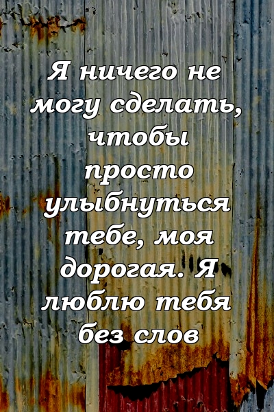 Я ничего не могу сделать, чтобы просто улыбнуться тебе, моя дорогая. Я люблю тебя без слов