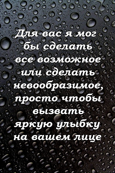 Для вас я мог бы сделать все возможное или сделать невообразимое, просто чтобы вызвать яркую улыбку на вашем лице