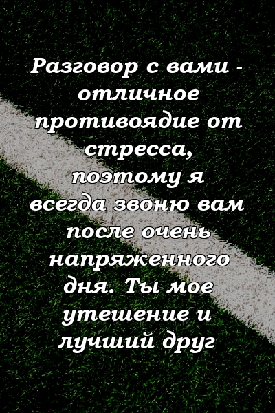 Разговор с вами - отличное противоядие от стресса, поэтому я всегда звоню вам после очень напряженного дня. Ты мое утешение и лучший друг