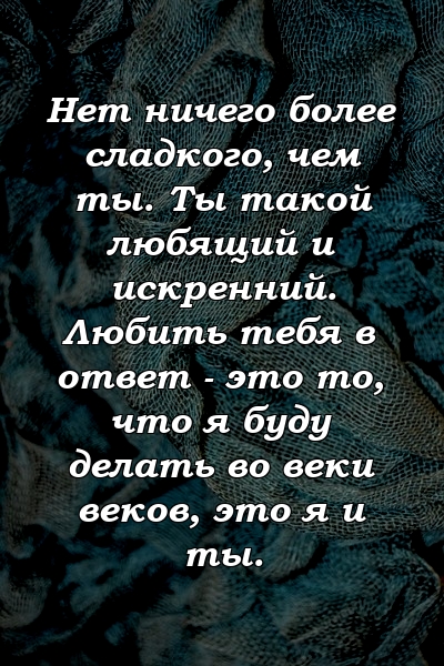 Нет ничего более сладкого, чем ты. Ты такой любящий и искренний. Любить тебя в ответ - это то, что я буду делать во веки веков, это я и ты.