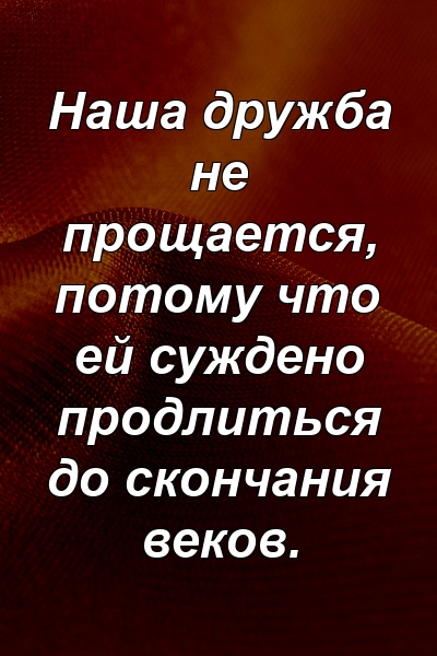 Наша дружба не прощается, потому что ей суждено продлиться до скончания веков.