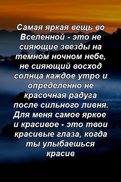 Самая яркая вещь во Вселенной - это не сияющие звезды на темном ночном небе, не сияющий восход солнца каждое утро и определенно не красочная радуга после сильного ливня. Для меня самое яркое и красивое - это твои красивые глаза, когда ты улыбаешься красив