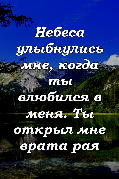 Небеса улыбнулись мне, когда ты влюбился в меня. Ты открыл мне врата рая