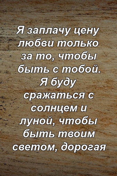 Я заплачу цену любви только за то, чтобы быть с тобой. Я буду сражаться с солнцем и луной, чтобы быть твоим светом, дорогая