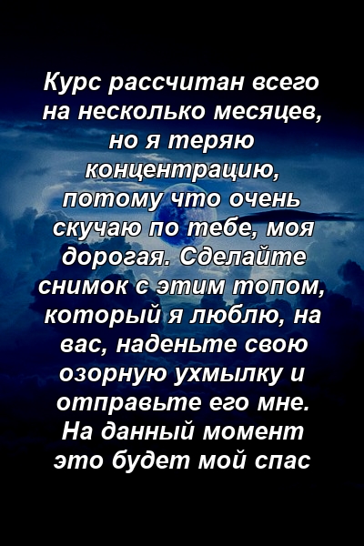 Курс рассчитан всего на несколько месяцев, но я теряю концентрацию, потому что очень скучаю по тебе, моя дорогая. Сделайте снимок с этим топом, который я люблю, на вас, наденьте свою озорную ухмылку и отправьте его мне. На данный момент это будет мой спас