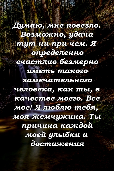 Думаю, мне повезло. Возможно, удача тут ни при чем. Я определенно счастлив безмерно иметь такого замечательного человека, как ты, в качестве моего. Все мое! Я люблю тебя, моя жемчужина. Ты причина каждой моей улыбки и достижения