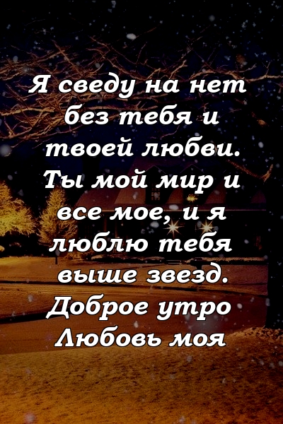 Я сведу на нет без тебя и твоей любви. Ты мой мир и все мое, и я люблю тебя выше звезд. Доброе утро Любовь моя