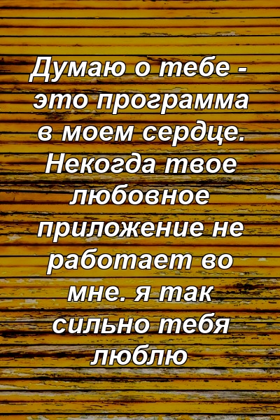 Думаю о тебе - это программа в моем сердце. Некогда твое любовное приложение не работает во мне. я так сильно тебя люблю