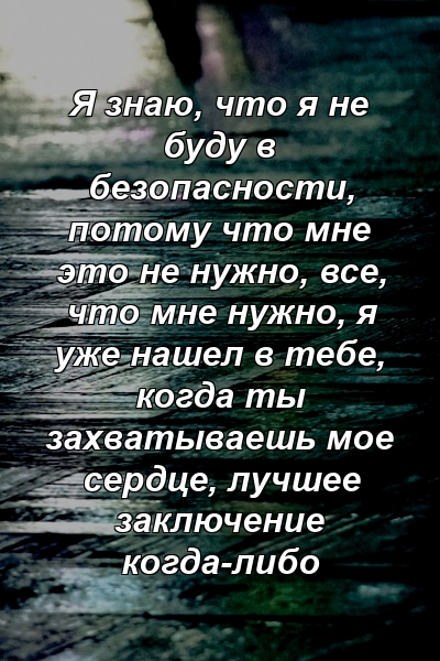 Я знаю, что я не буду в безопасности, потому что мне это не нужно, все, что мне нужно, я уже нашел в тебе, когда ты захватываешь мое сердце, лучшее заключение когда-либо