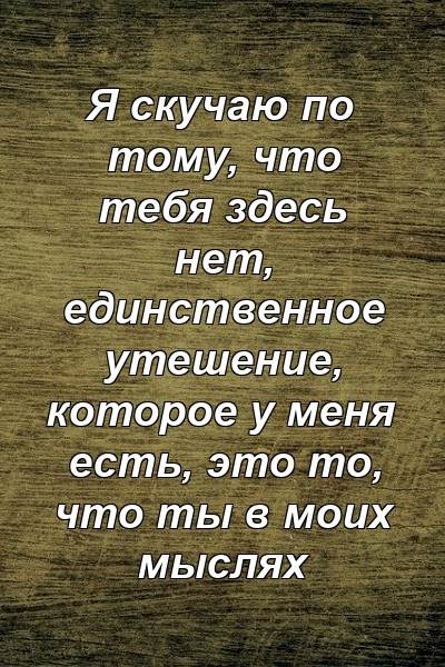 Я скучаю по тому, что тебя здесь нет, единственное утешение, которое у меня есть, это то, что ты в моих мыслях