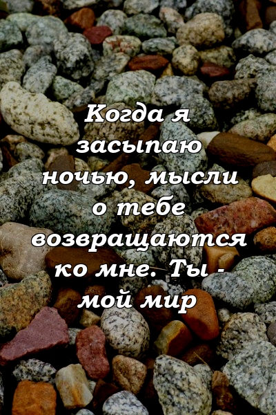 Когда я засыпаю ночью, мысли о тебе возвращаются ко мне. Ты - мой мир