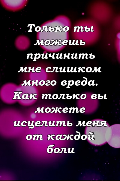 Только ты можешь причинить мне слишком много вреда. Как только вы можете исцелить меня от каждой боли