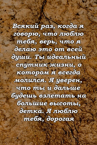 Всякий раз, когда я говорю, что люблю тебя, верь, что я делаю это от всей души. Ты идеальный спутник жизни, о котором я всегда молился. Я уверен, что ты и дальше будешь взлетать на большие высоты, детка. Я люблю тебя, дорогая