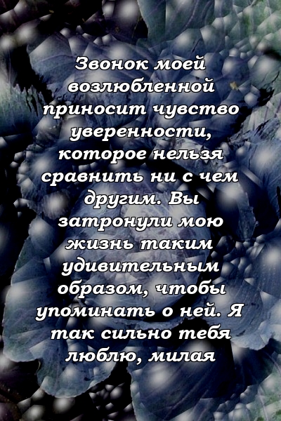 Звонок моей возлюбленной приносит чувство уверенности, которое нельзя сравнить ни с чем другим. Вы затронули мою жизнь таким удивительным образом, чтобы упоминать о ней. Я так сильно тебя люблю, милая