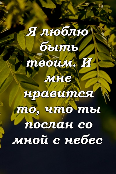 Я люблю быть твоим. И мне нравится то, что ты послан со мной с небес