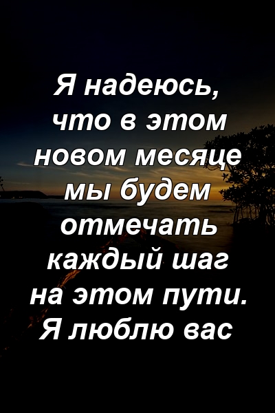 Я надеюсь, что в этом новом месяце мы будем отмечать каждый шаг на этом пути. Я люблю вас