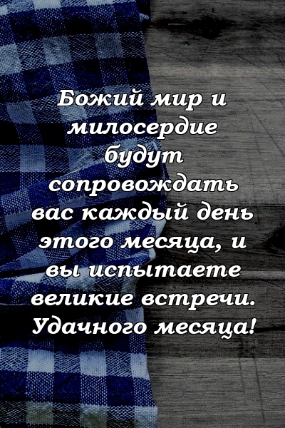 Божий мир и милосердие будут сопровождать вас каждый день этого месяца, и вы испытаете великие встречи. Удачного месяца!