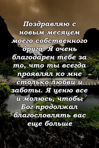 Поздравляю с новым месяцем моего собственного друга. Я очень благодарен тебе за то, что ты всегда проявлял ко мне столько любви и заботы. Я ценю все и молюсь, чтобы Бог продолжал благословлять вас еще больше