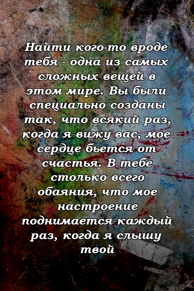 Найти кого-то вроде тебя - одна из самых сложных вещей в этом мире. Вы были специально созданы так, что всякий раз, когда я вижу вас, мое сердце бьется от счастья. В тебе столько всего обаяния, что мое настроение поднимается каждый раз, когда я слышу твой