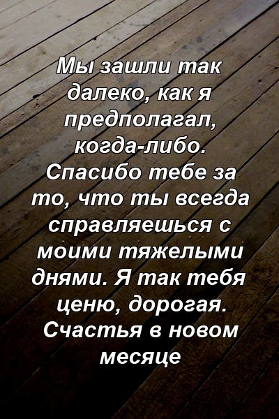 Мы зашли так далеко, как я предполагал, когда-либо. Спасибо тебе за то, что ты всегда справляешься с моими тяжелыми днями. Я так тебя ценю, дорогая. Счастья в новом месяце