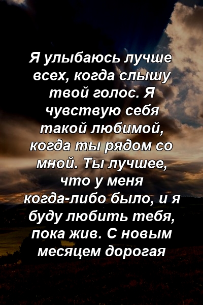 Я улыбаюсь лучше всех, когда слышу твой голос. Я чувствую себя такой любимой, когда ты рядом со мной. Ты лучшее, что у меня когда-либо было, и я буду любить тебя, пока жив. С новым месяцем дорогая