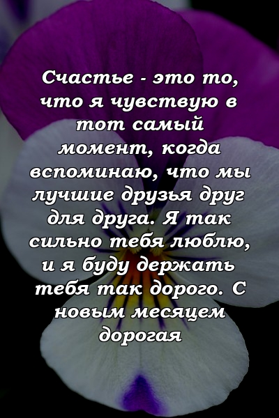 Счастье - это то, что я чувствую в тот самый момент, когда вспоминаю, что мы лучшие друзья друг для друга. Я так сильно тебя люблю, и я буду держать тебя так дорого. С новым месяцем дорогая