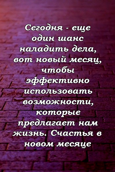 Сегодня - еще один шанс наладить дела, вот новый месяц, чтобы эффективно использовать возможности, которые предлагает нам жизнь. Счастья в новом месяце