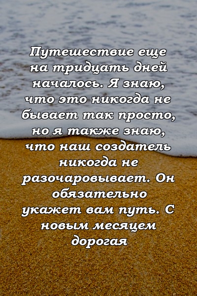 Путешествие еще на тридцать дней началось. Я знаю, что это никогда не бывает так просто, но я также знаю, что наш создатель никогда не разочаровывает. Он обязательно укажет вам путь. С новым месяцем дорогая