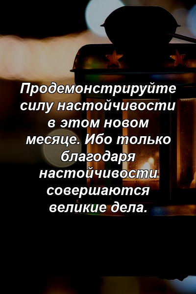 Продемонстрируйте силу настойчивости в этом новом месяце. Ибо только благодаря настойчивости совершаются великие дела.